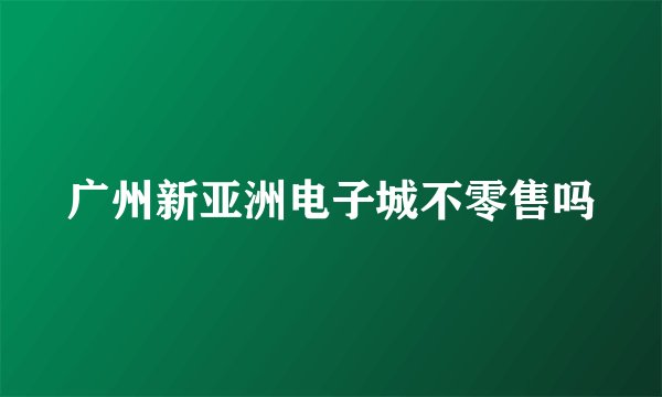 广州新亚洲电子城不零售吗