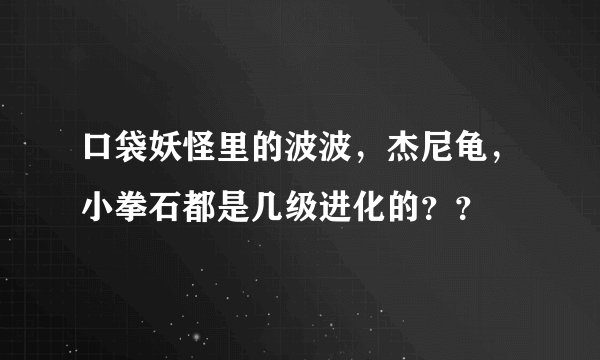 口袋妖怪里的波波，杰尼龟，小拳石都是几级进化的？？