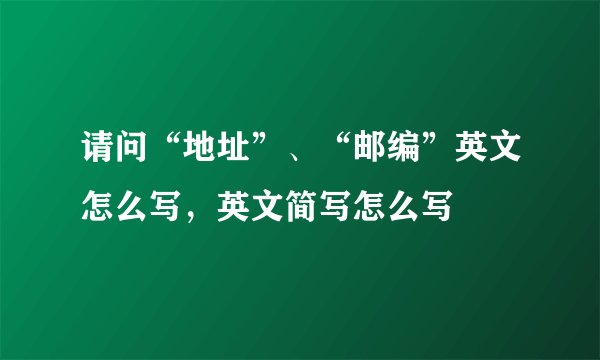 请问“地址”、“邮编”英文怎么写，英文简写怎么写