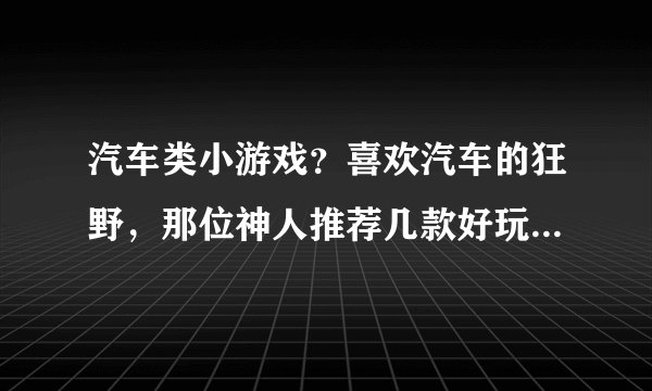 汽车类小游戏？喜欢汽车的狂野，那位神人推荐几款好玩的？谢喽！