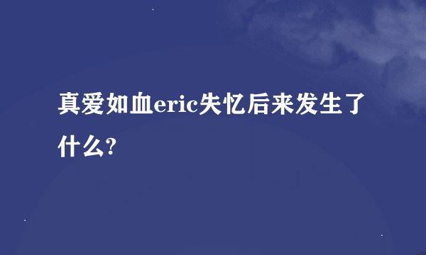 真爱如血eric失忆后来发生了什么?