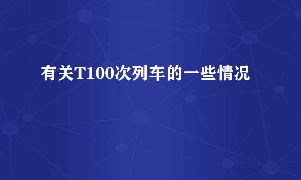 有关T100次列车的一些情况