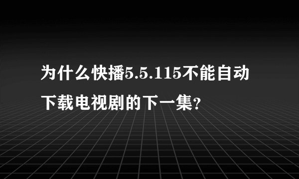 为什么快播5.5.115不能自动下载电视剧的下一集？