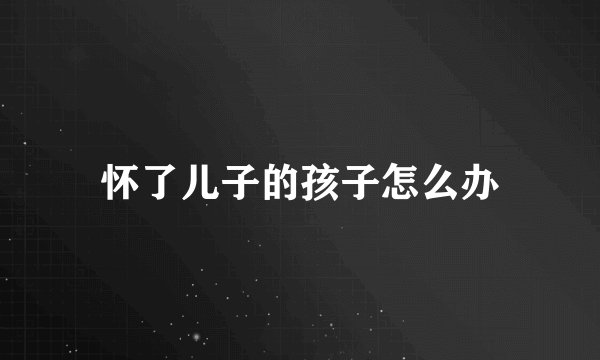 怀了儿子的孩子怎么办