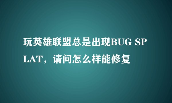 玩英雄联盟总是出现BUG SPLAT，请问怎么样能修复