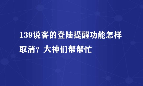 139说客的登陆提醒功能怎样取消？大神们帮帮忙