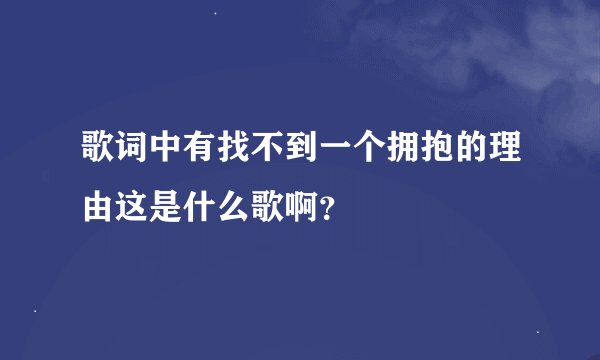 歌词中有找不到一个拥抱的理由这是什么歌啊？