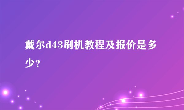 戴尔d43刷机教程及报价是多少？