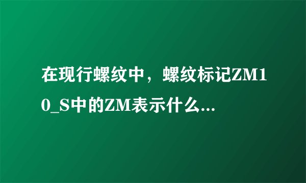 在现行螺纹中，螺纹标记ZM10_S中的ZM表示什么特征代号？A米制锥螺纹 B锯齿形螺纹 C圆柱管螺纹