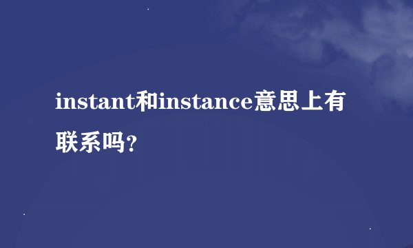 instant和instance意思上有联系吗？
