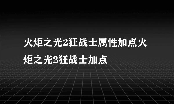 火炬之光2狂战士属性加点火炬之光2狂战士加点