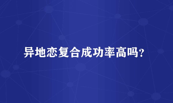 异地恋复合成功率高吗？