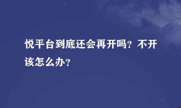 悦平台到底还会再开吗？不开该怎么办？