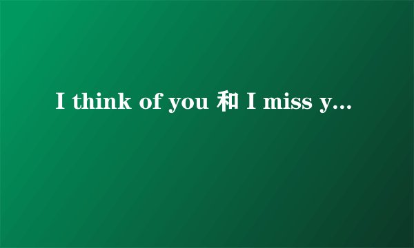 I think of you 和 I miss you 的区别