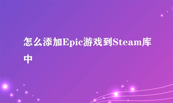 怎么添加Epic游戏到Steam库中