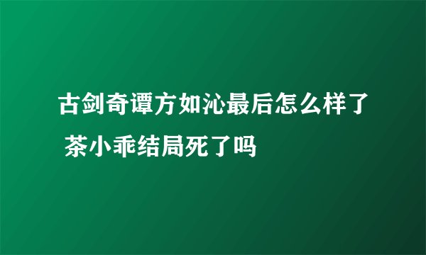古剑奇谭方如沁最后怎么样了 茶小乖结局死了吗