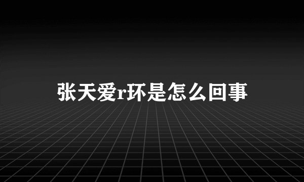 张天爱r环是怎么回事