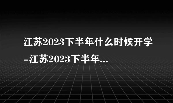 江苏2023下半年什么时候开学-江苏2023下半年开学时间一览
