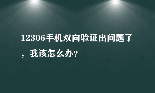12306手机双向验证出问题了，我该怎么办？