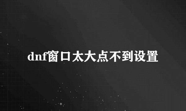 dnf窗口太大点不到设置