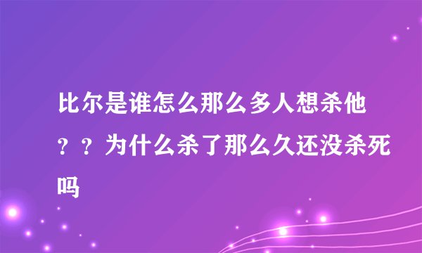 比尔是谁怎么那么多人想杀他？？为什么杀了那么久还没杀死吗