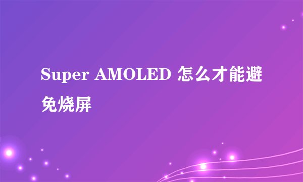 Super AMOLED 怎么才能避免烧屏