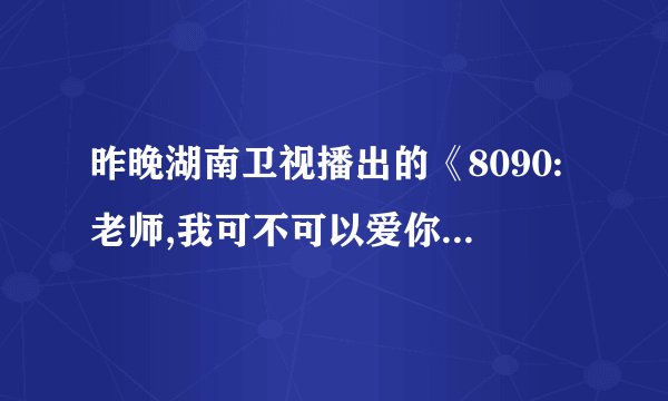 昨晚湖南卫视播出的《8090:老师,我可不可以爱你?》中插播的那首歌叫什么