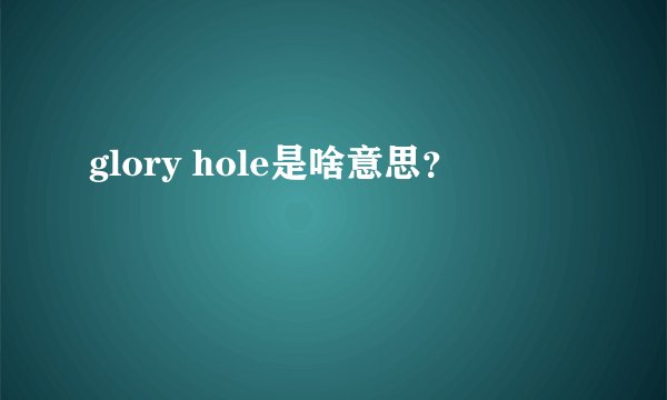 glory hole是啥意思？