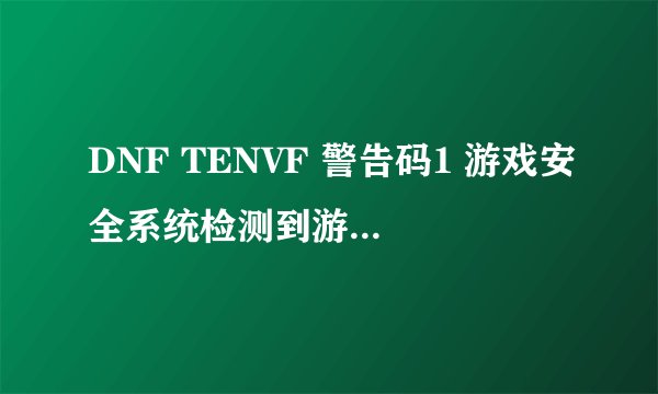 DNF TENVF 警告码1 游戏安全系统检测到游戏文件缺失或丢坏 请获取正确文件进行替换或 重装游戏客户端
