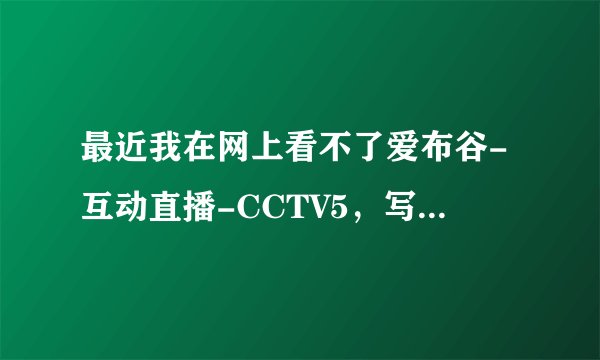 最近我在网上看不了爱布谷-互动直播-CCTV5，写着网络繁忙，请稍后重试，插件也下载了