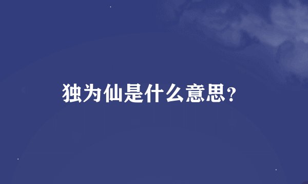 独为仙是什么意思？