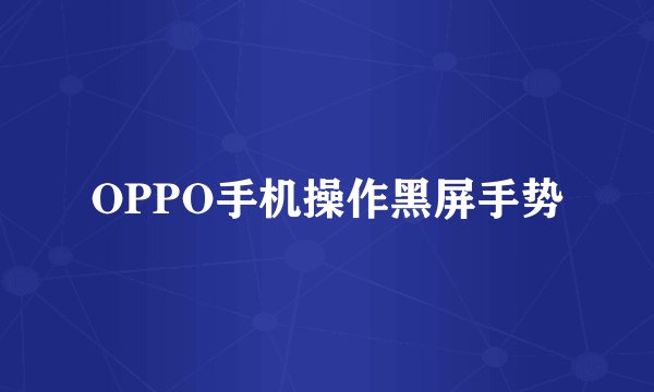 OPPO手机操作黑屏手势