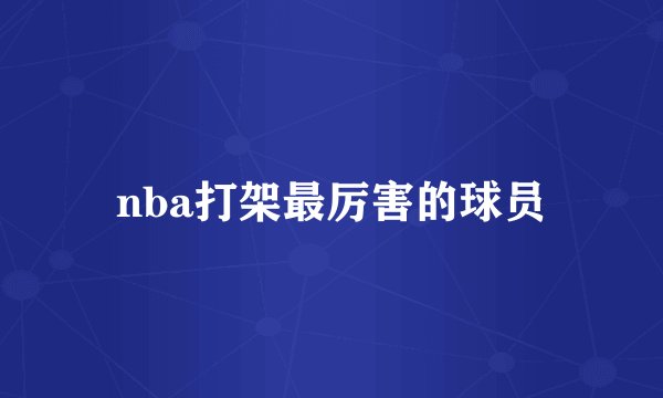 nba打架最厉害的球员