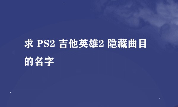 求 PS2 吉他英雄2 隐藏曲目的名字