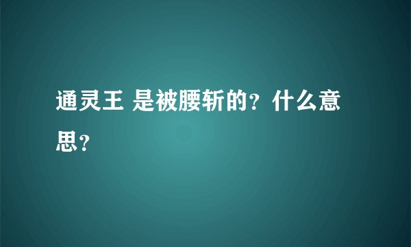 通灵王 是被腰斩的？什么意思？