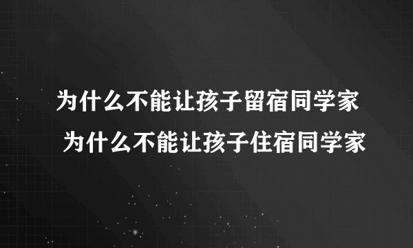为什么不能让孩子留宿同学家 为什么不能让孩子住宿同学家