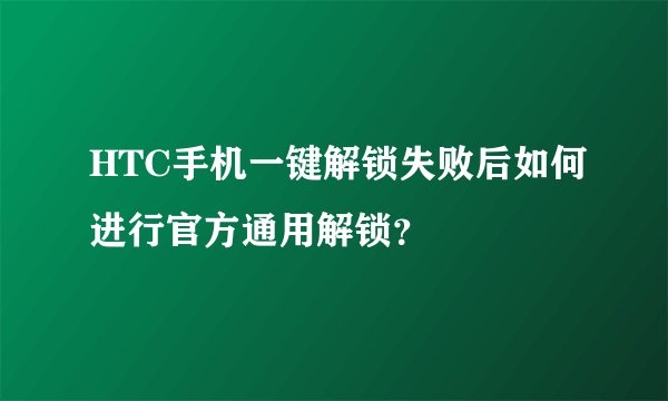 HTC手机一键解锁失败后如何进行官方通用解锁？