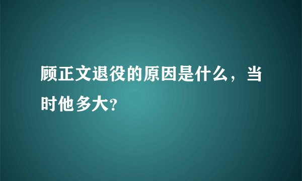 顾正文退役的原因是什么，当时他多大？