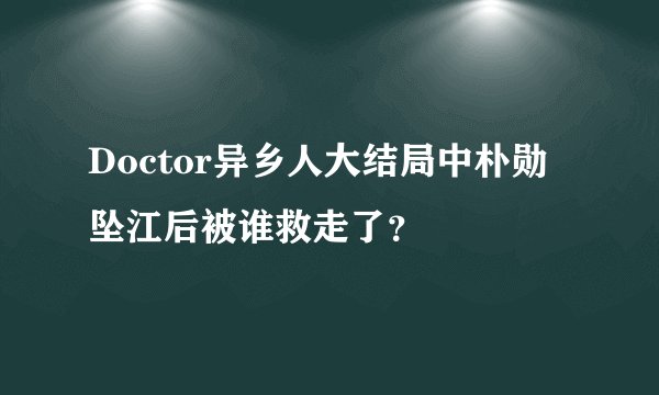 Doctor异乡人大结局中朴勋坠江后被谁救走了？