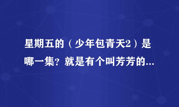 星期五的（少年包青天2）是哪一集？就是有个叫芳芳的，展昭救了他的