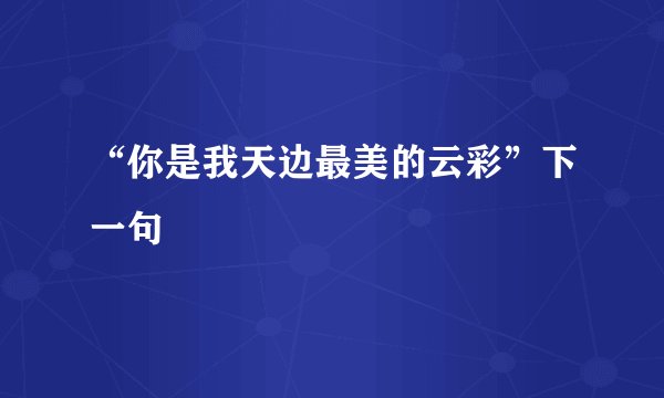 “你是我天边最美的云彩”下一句
