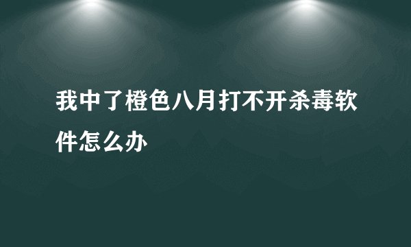 我中了橙色八月打不开杀毒软件怎么办