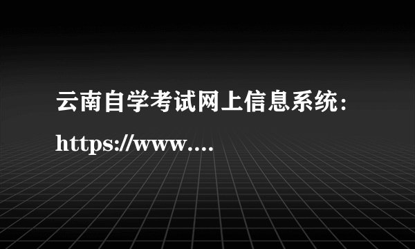 云南自学考试网上信息系统：https://www.ynzs.cn/