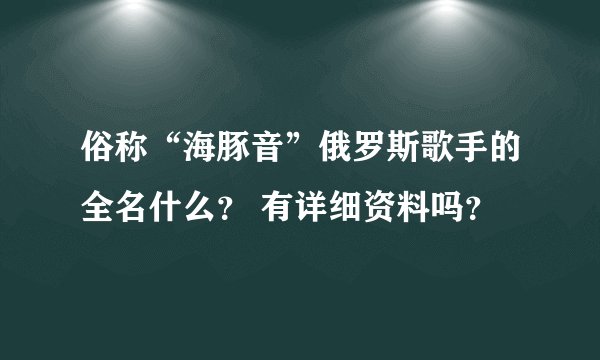 俗称“海豚音”俄罗斯歌手的全名什么？ 有详细资料吗？