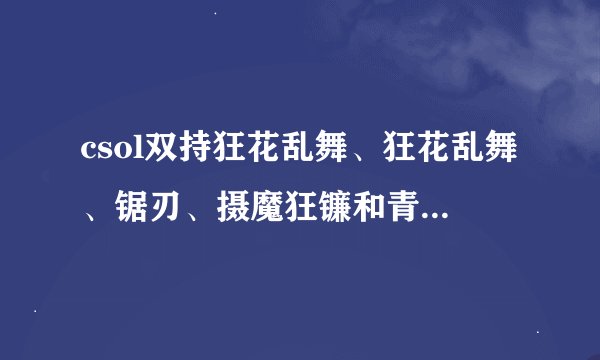 csol双持狂花乱舞、狂花乱舞、锯刃、摄魔狂镰和青龙偃月刀竞技那个更厉害吖？