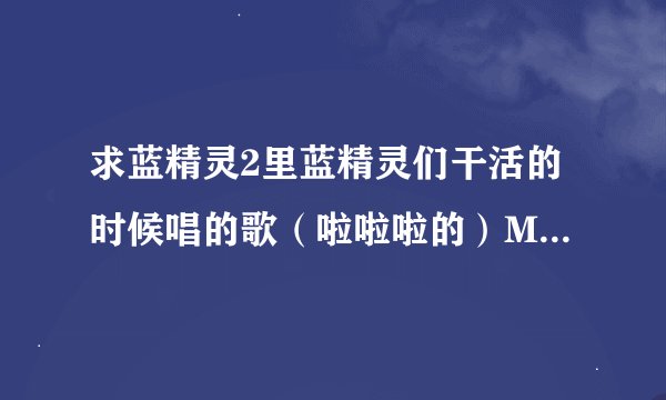 求蓝精灵2里蓝精灵们干活的时候唱的歌（啦啦啦的）MP3版本