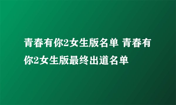青春有你2女生版名单 青春有你2女生版最终出道名单