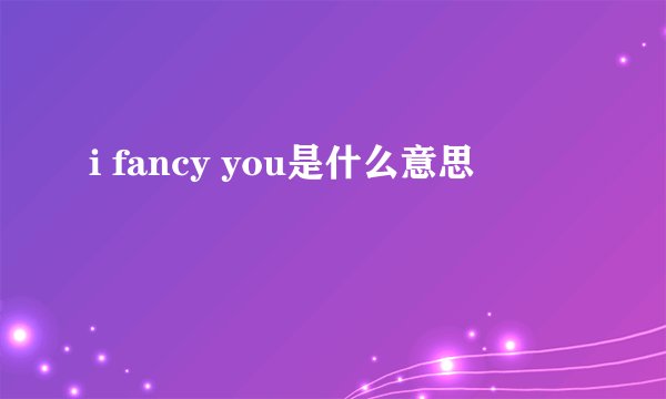 i fancy you是什么意思