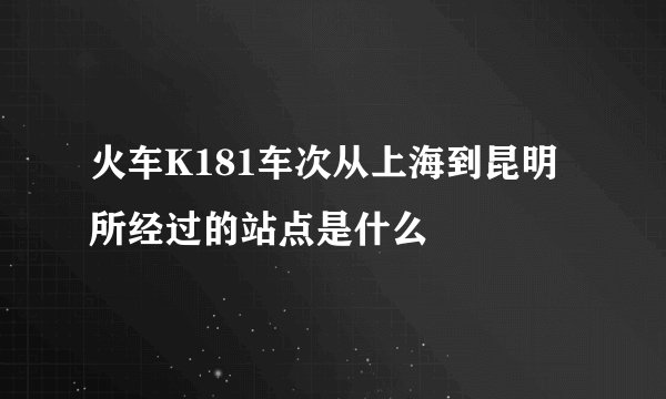 火车K181车次从上海到昆明所经过的站点是什么