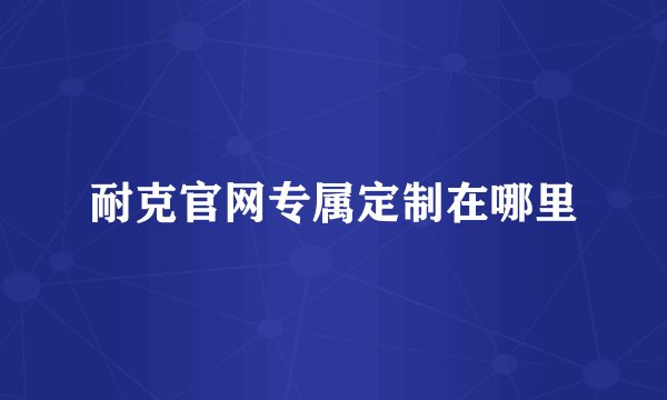 耐克官网专属定制在哪里